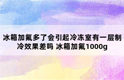 冰箱加氟多了会引起冷冻室有一层制冷效果差吗 冰箱加氟1000g